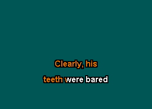 Clearly, his

teeth were bared