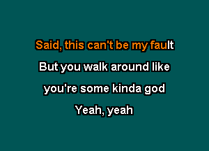 Said, this can't be my fault

But you walk around like

you're some kinda god

Yeah, yeah