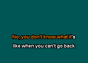 No, you don't know what it's

like when you can't go back