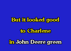 But it looked good

to Charlene

in John Deere green