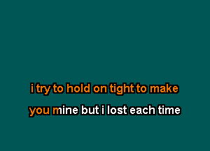 itry to hold on tight to make

you mine but i lost each time