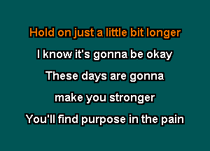 Hold onjust a little bit longer
I know it's gonna be okay
These days are gonna

make you stronger

You'll find purpose in the pain