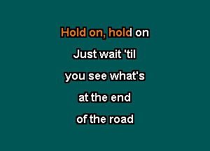 Hold on, hold on

Just wait 'til

you see what's
at the end
ofthe road