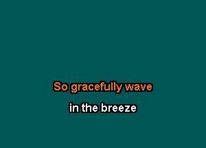 So gracefully wave

in the breeze
