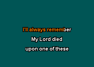 I'll always remember

My Lord died

upon one ofthese
