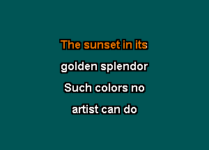 The sunset in its

golden splendor

Such colors no

artist can do