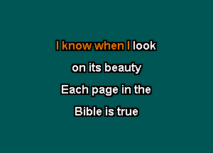 I know when I look

on its beauty

Each page in the

Bible is true