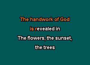 The handwork of God

is reveaIed in

The flowers, the sunset,

the trees