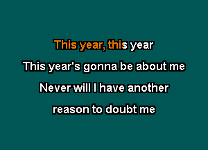 This year, this year

This year's gonna be about me
Never will I have another

reason to doubt me