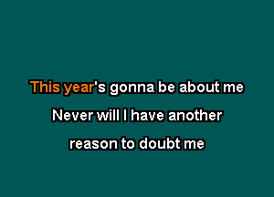 This year's gonna be about me

Never will I have another

reason to doubt me