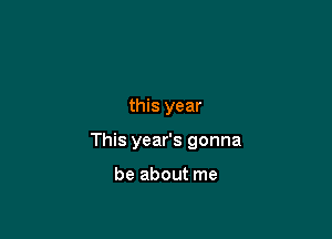 this year

This year's gonna

be about me