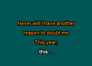 Never will I have another

reason to doubt me

This year,
this....