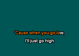 'Cause when you 90 low,

l'lljust 90 high