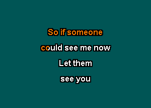 So if someone

could see me now

Let them

see you