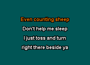 Even counting sheep

Don't help me sleep
Ijust toss and turn

right there beside ya