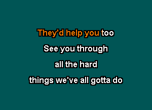 They'd help you too
See you through
all the hard

things we've all gotta do