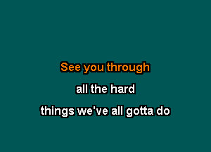 See you through
all the hard

things we've all gotta do