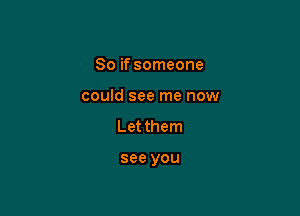 So if someone

could see me now

Let them

see you