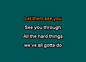 Let them see you

See you through

All the hard things

we've all gotta do