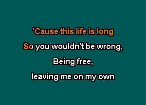 'Cause this life is long
So you wouldn't be wrong,

Being free,

leaving me on my own