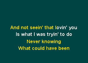 And not seein' that lovin' you

Is what I was tryin' to do

Never knowing
What could have been