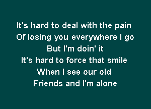 It's hard to deal with the pain
0f losing you everywhere I go
But I'm doin' it

It's hard to force that smile
When I see our old
Friends and I'm alone