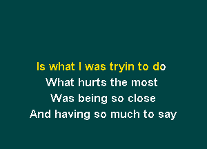 Is what I was tryin to do

What hurts the most
Was being so close
And having so much to say