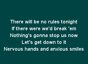 There will be no rules tonight
If there were we'd break 'em
Nothing's gonna stop us now
Let's get down to it
Nervous hands and anxious smiles