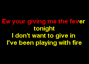 Ew your giving me the fever
tonight

I don't want to give in
I've been playing with fire