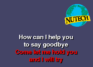 How can I help you
to say goodbye