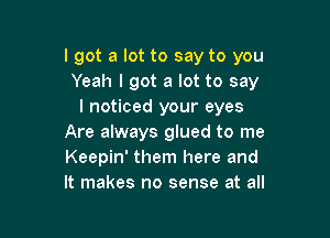 I got a lot to say to you
Yeah I got a lot to say
I noticed your eyes

Are always glued to me
Keepin' them here and
It makes no sense at all