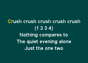 Crush crush crush crush crush
(1 2 3 4)

Nothing compares to
The quiet evening alone
Just the one two