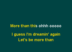 More than this ohhh 00000

I guess I'm dreamin' again
Let's be more than