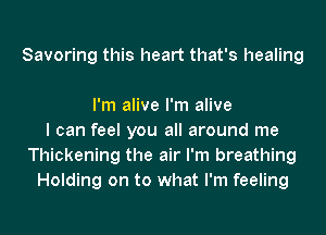 Savoring this heart that's healing

I'm alive I'm alive
I can feel you all around me
Thickening the air I'm breathing
Holding on to what I'm feeling