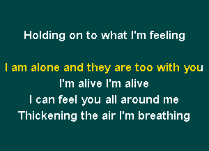 Holding on to what I'm feeling

I am alone and they are too with you
I'm alive I'm alive
I can feel you all around me
Thickening the air I'm breathing