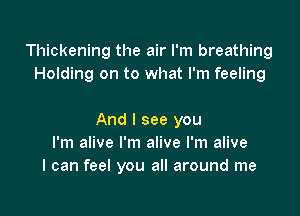 Thickening the air I'm breathing
Holding on to what I'm feeling

And I see you
I'm alive I'm alive I'm alive
I can feel you all around me
