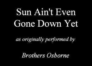 Sun Aidt Even
Gone Down Yet

at WWW by
Brothers Osbome