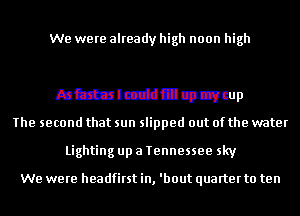 qummumb'ln
As fast as I could fill up my cup
The second that sun slipped out of the water
Lighting up a Tennessee sky

We were headfirst in, 'bout quarter to ten