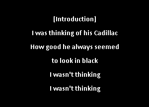 llntroductionl
l was thinking of his Cadillac
How good he always seemed
to look in black

Iwasn'tthinking

Iwasn'tthinking