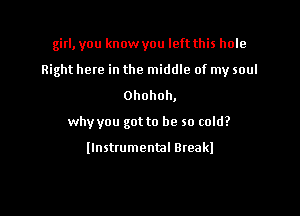 girl, you know you left this hole

Right hem in the middle of my soul

Ohohoh,
why you got to be so cold?

llnstrumental Breakl