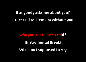 Ifanybodyasks me about you?

I guess I'll tell 'em I'm without you

whyyou got to be so cold?

llnsttumenml Bteakl

Whatam I supposed to say I