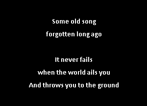 Some old song

forgotten Iongago

It neverfails

when the world ails you

And throws you to the ground