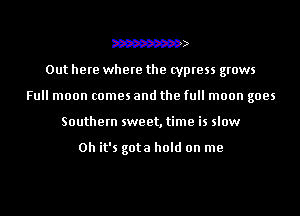 W
Out here where the cypress grows
Full moon comes and the full moon goes
Southern sweet, time is slow

Oh it's gota hold on me