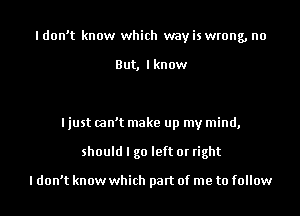 ldon't know which wayis wrong, no

But, I know

I just can't make up my mind,
should I go left or right

I don't know which part of me to follow