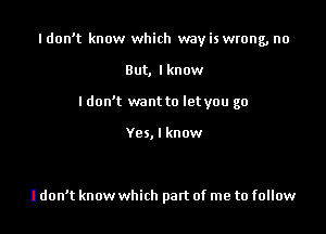 Idon't know which wayis wrong, no

But, lknow
ldon't want to letyou go

Yes, I know

I don't know which part of me to follow