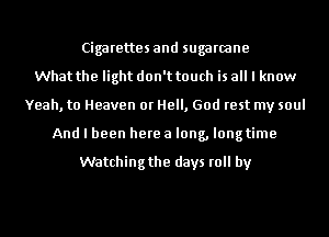 Cigarettes and sugarcane
What the light don't touch is all I know
Yeah, to Heaven or Hell, God rest my soul
And I been here a long, longtime

Watching the days roll by