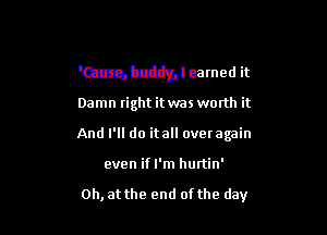 cmHFntztin'
'Cause, buddy, l eamed it

Damn right it was worth it

And I'll do itall overagain

even ifl'm hurtin'