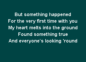 But something happened
For the very first time with you
My heart melts into the ground

Found something true
And everyone!s looking 'round