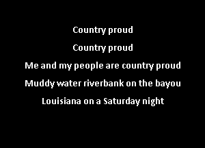 Country proud

Country proud
Me and my people are country proud
Muddy water riverbank on the bayou

Louisiana on a Saturday night