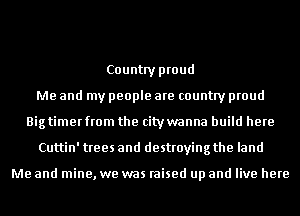 Country proud
Me and my people are country proud
Big timer from the citywanna build here
Cuttin' trees and destroying the land

Me and mine, we was raised up and live here